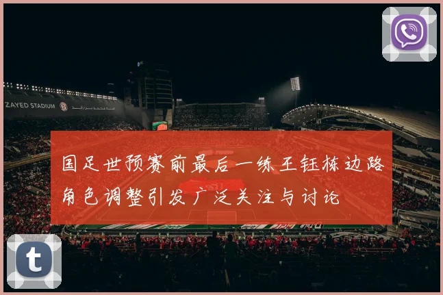 国足世预赛前最后一练王钰栋边路角色调整引发广泛关注与讨论