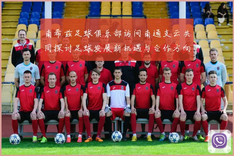 南希兹足球俱乐部访问南通支云共同探讨足球发展新机遇与合作方向