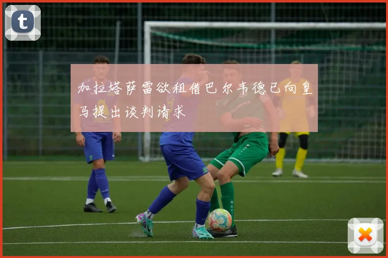 加拉塔萨雷欲租借巴尔韦德已向皇马提出谈判请求