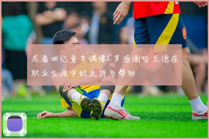 尼潘回忆童年偶像C罗感谢哈兰德在职业生涯中的支持与帮助