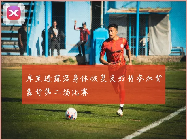 库里透露若身体恢复良好将参加背靠背第二场比赛