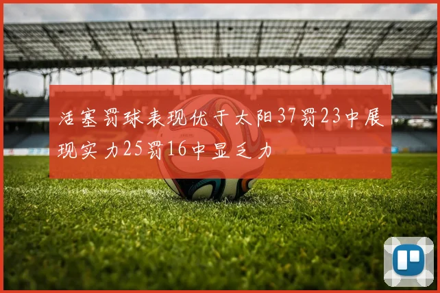 活塞罚球表现优于太阳37罚23中展现实力25罚16中显乏力