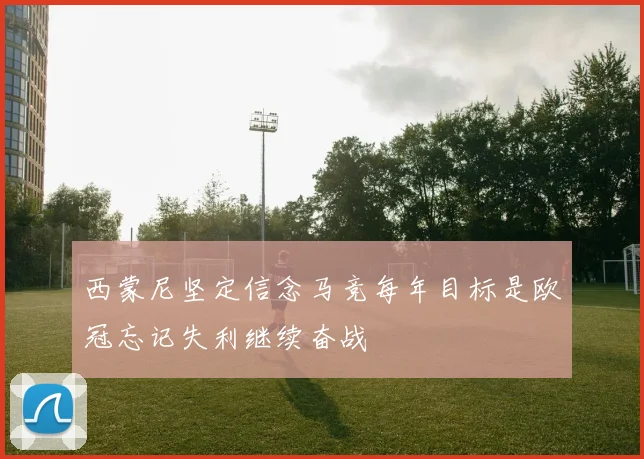 西蒙尼坚定信念马竞每年目标是欧冠忘记失利继续奋战