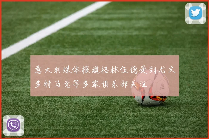 意大利媒体报道格林伍德受到尤文多特马竞等多家俱乐部关注