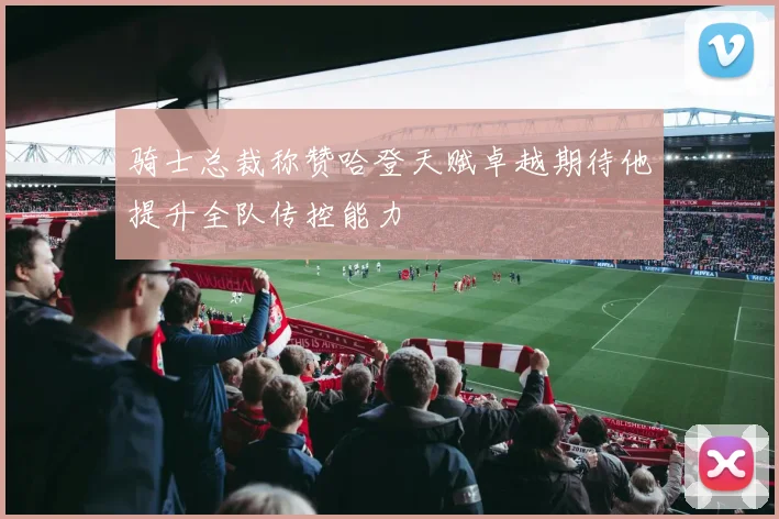 骑士总裁称赞哈登天赋卓越期待他提升全队传控能力