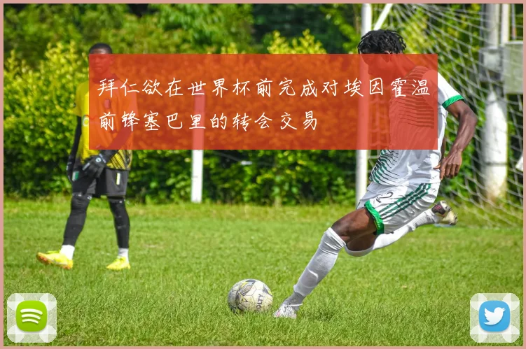 拜仁欲在世界杯前完成对埃因霍温前锋塞巴里的转会交易