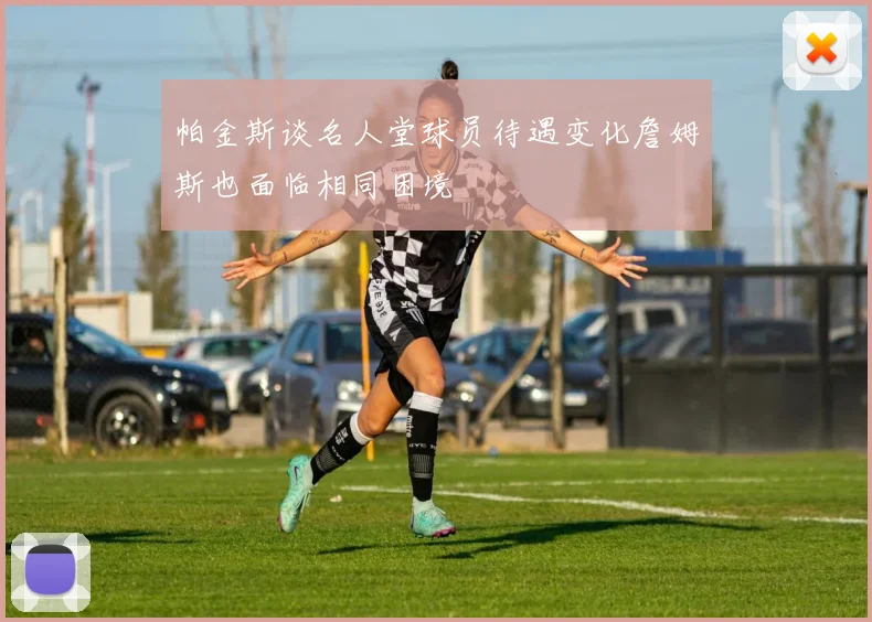 帕金斯谈名人堂球员待遇变化詹姆斯也面临相同困境