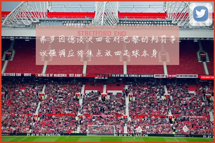 弗罗因德谈次回合对巴黎的判罚争议强调应将焦点放回足球本身