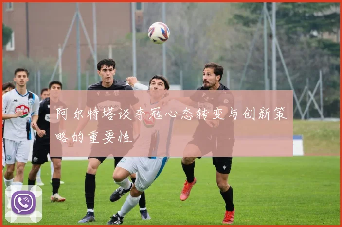 阿尔特塔谈夺冠心态转变与创新策略的重要性