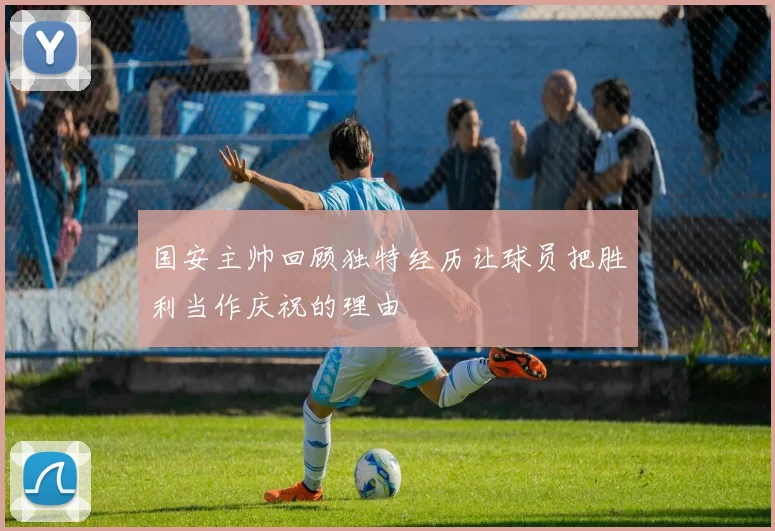 国安主帅回顾独特经历让球员把胜利当作庆祝的理由