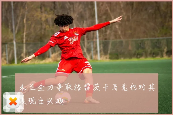 米兰全力争取格雷茨卡马竞也对其表现出兴趣