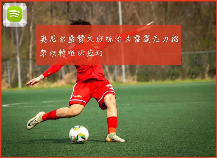 奥尼尔盛赞文班统治力雷霆无力招架切特难以应对